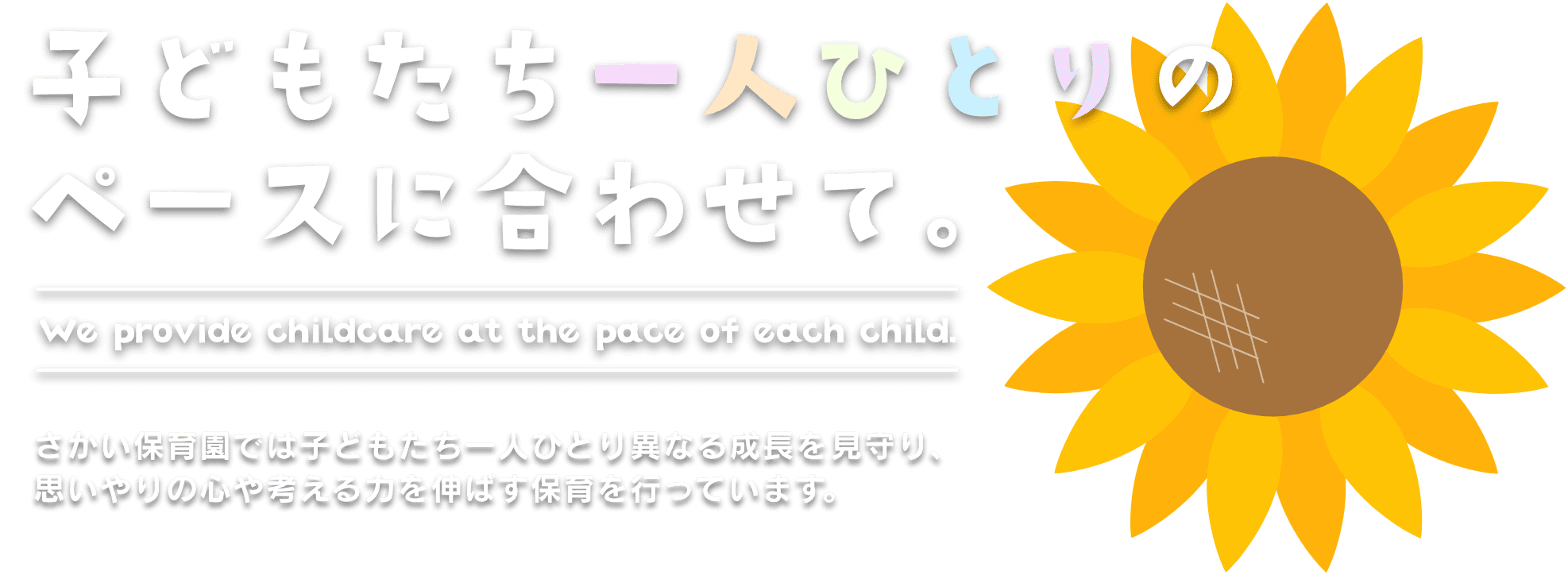 子どもたち一人ひとりの ペースに合わせて。さかい保育園では子どもたち一人ひとり異なる成長を見守り、思いやりの心や考える力を伸ばす保育を行っています。